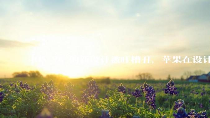 iOS 26 的新设计被吐槽丑，苹果在设计更新时考虑了哪些因素？你对这一设计都有哪些评价？