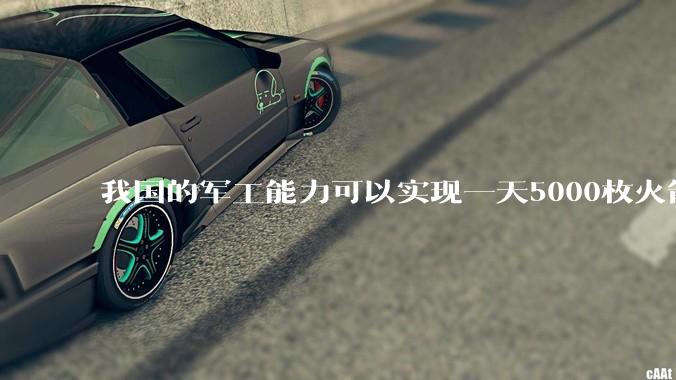 我国的军工能力可以实现一天5000枚火箭弹连着炸三个月吗？