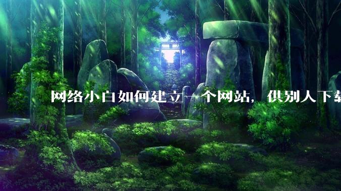 网络小白如何建立一个网站，供别人下载文件（主要是PDF和MP3）?