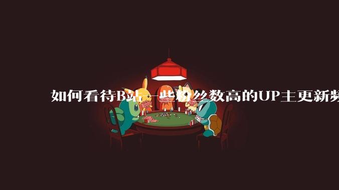 如何看待B站一些粉丝数高的UP主更新频率下降，B站高质量***产出断崖式下跌？近期B站发生了什么事情？