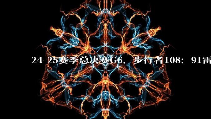 24-25赛季总决赛G6，步行者108：91雷霆，总决赛时隔9年再次进入抢七，如何评价这一场比赛？