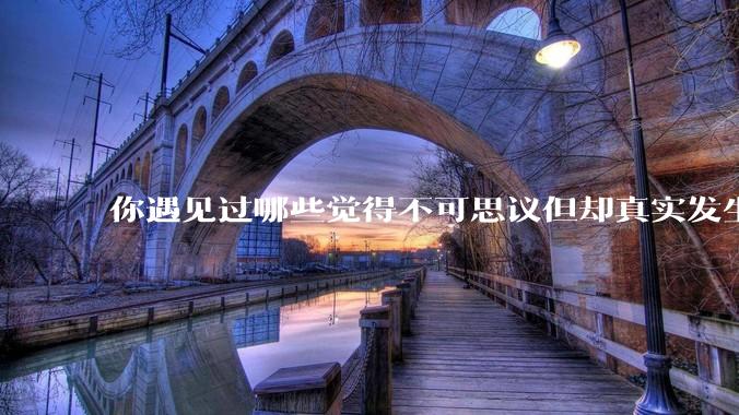 你遇见过哪些觉得不可思议但却真实发生的事？