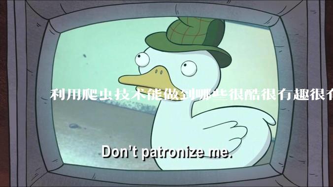 利用爬虫技术能做到哪些很酷很有趣很有用的事情？