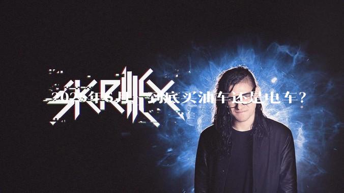 2025年6月，到底买油车还是电车？