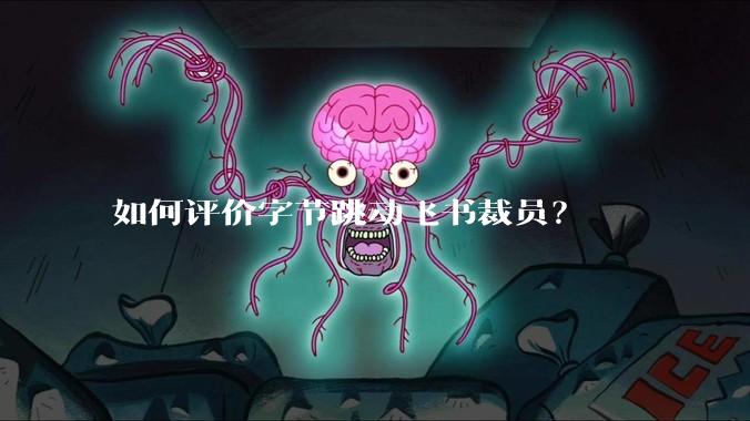 如何评价字节跳动飞书裁员？