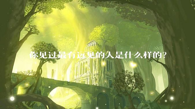 你见过最有远见的人是什么样的？