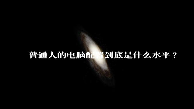 普通人的电脑配置到底是什么水平?