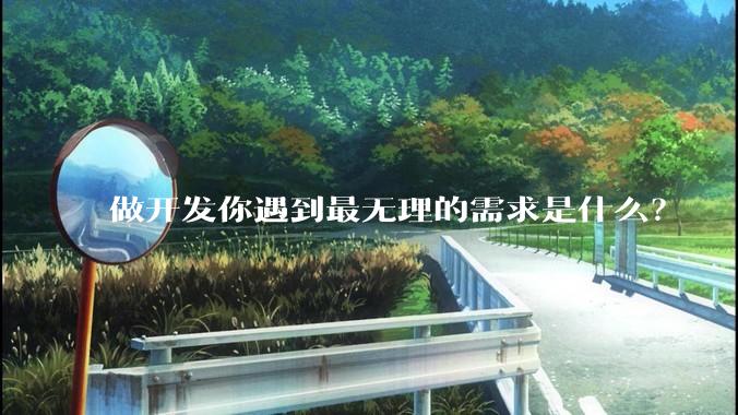 做开发你遇到最无理的需求是什么？